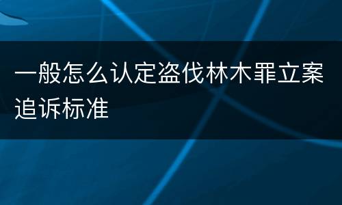 一般怎么认定盗伐林木罪立案追诉标准