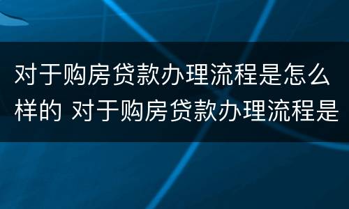 对于购房贷款办理流程是怎么样的 对于购房贷款办理流程是怎么样的呢
