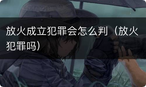 放火成立犯罪会怎么判（放火犯罪吗）