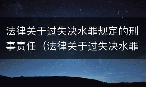 法律关于过失决水罪规定的刑事责任（法律关于过失决水罪规定的刑事责任是）
