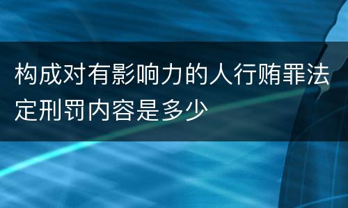 构成对有影响力的人行贿罪法定刑罚内容是多少