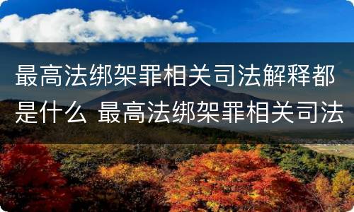 最高法绑架罪相关司法解释都是什么 最高法绑架罪相关司法解释都是什么意思