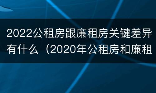 2022公租房跟廉租房关键差异有什么（2020年公租房和廉租房的区别）
