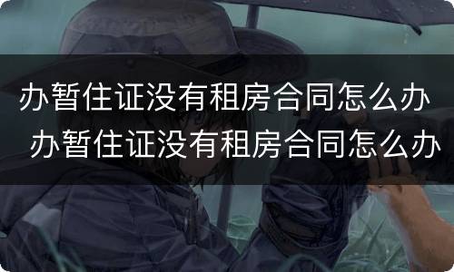 办暂住证没有租房合同怎么办 办暂住证没有租房合同怎么办啊