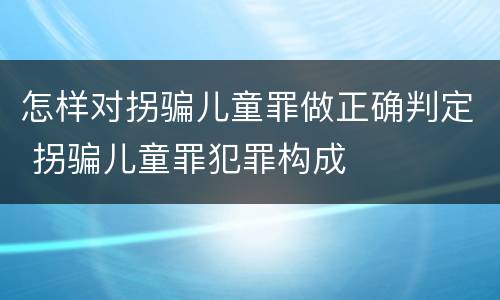 怎样对拐骗儿童罪做正确判定 拐骗儿童罪犯罪构成