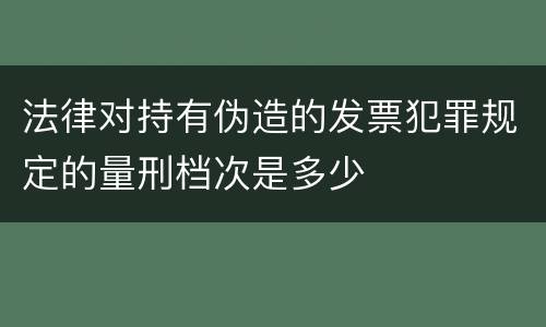 法律对持有伪造的发票犯罪规定的量刑档次是多少