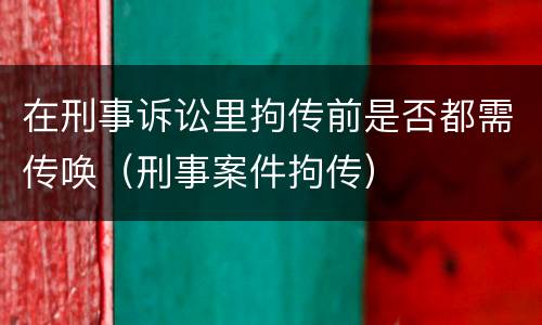 在刑事诉讼里拘传前是否都需传唤（刑事案件拘传）