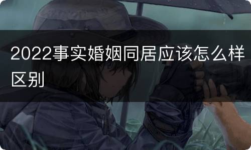 2022事实婚姻同居应该怎么样区别