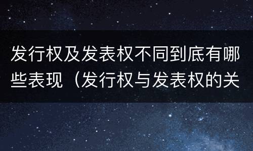 发行权及发表权不同到底有哪些表现（发行权与发表权的关系）