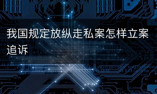 我国规定放纵走私案怎样立案追诉