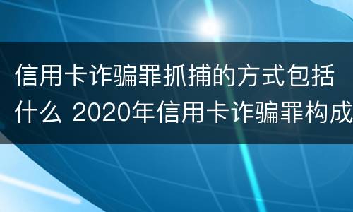 信用卡诈骗罪抓捕的方式包括什么 2020年信用卡诈骗罪构成要件