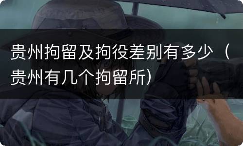 贵州拘留及拘役差别有多少（贵州有几个拘留所）