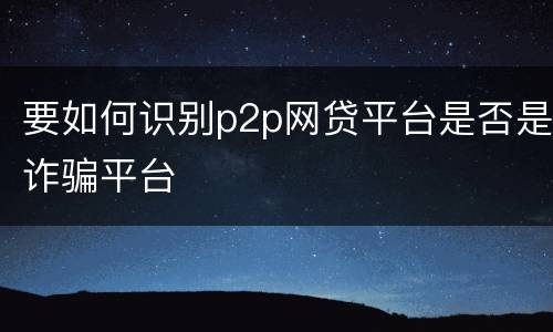要如何识别p2p网贷平台是否是诈骗平台