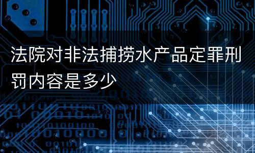 法院对非法捕捞水产品定罪刑罚内容是多少