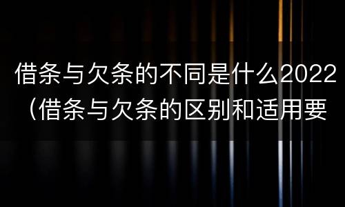 借条与欠条的不同是什么2022（借条与欠条的区别和适用要点）