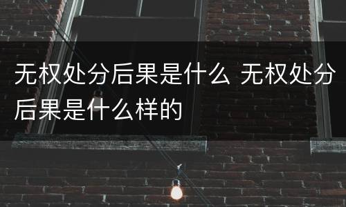 无权处分后果是什么 无权处分后果是什么样的