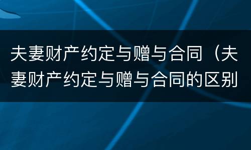 夫妻财产约定与赠与合同（夫妻财产约定与赠与合同的区别）