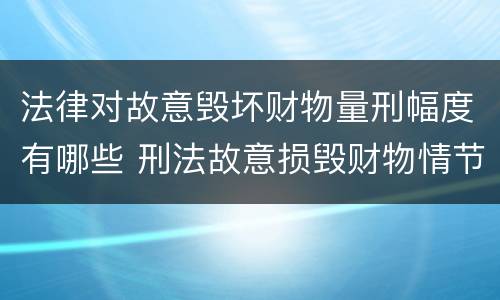 法律对故意毁坏财物量刑幅度有哪些 刑法故意损毁财物情节严重怎么区分