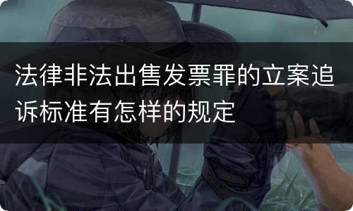 法律非法出售发票罪的立案追诉标准有怎样的规定 法律非法出售发票罪的立案追诉标准有怎样的规定