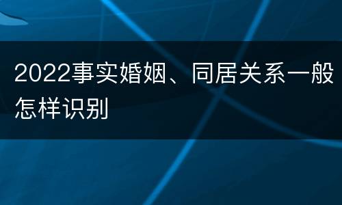 2022事实婚姻、同居关系一般怎样识别