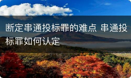 断定串通投标罪的难点 串通投标罪如何认定
