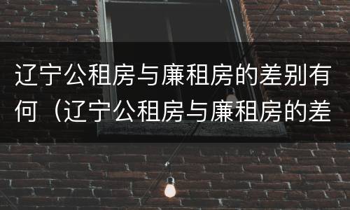 辽宁公租房与廉租房的差别有何（辽宁公租房与廉租房的差别有何不同）