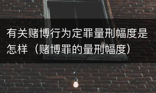 有关赌博行为定罪量刑幅度是怎样（赌博罪的量刑幅度）