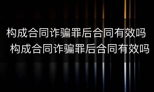 构成合同诈骗罪后合同有效吗 构成合同诈骗罪后合同有效吗怎么处理
