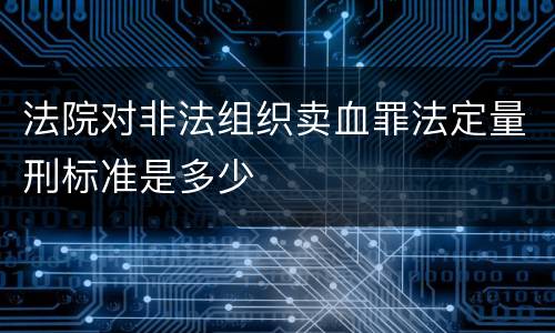 法院对非法组织卖血罪法定量刑标准是多少