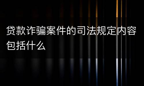 贷款诈骗案件的司法规定内容包括什么