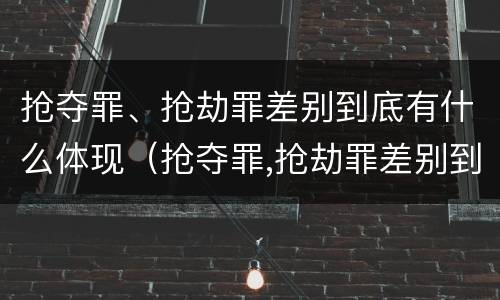 抢夺罪、抢劫罪差别到底有什么体现（抢夺罪,抢劫罪差别到底有什么体现呢）