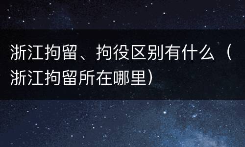 浙江拘留、拘役区别有什么（浙江拘留所在哪里）