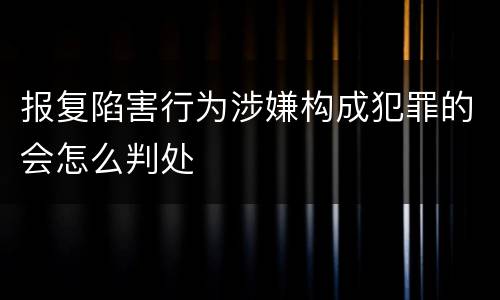 报复陷害行为涉嫌构成犯罪的会怎么判处