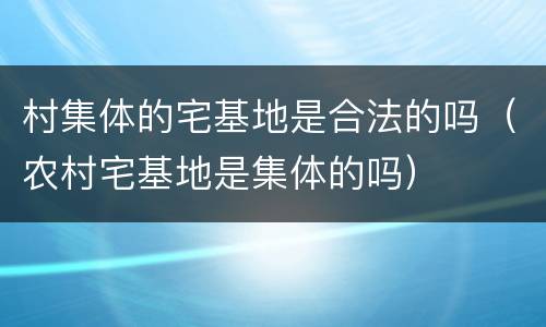 村集体的宅基地是合法的吗（农村宅基地是集体的吗）
