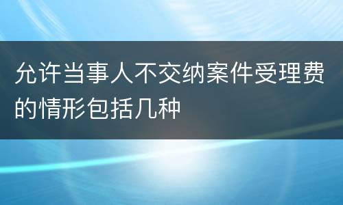 允许当事人不交纳案件受理费的情形包括几种