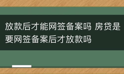 放款后才能网签备案吗 房贷是要网签备案后才放款吗