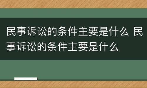 民事诉讼的条件主要是什么 民事诉讼的条件主要是什么