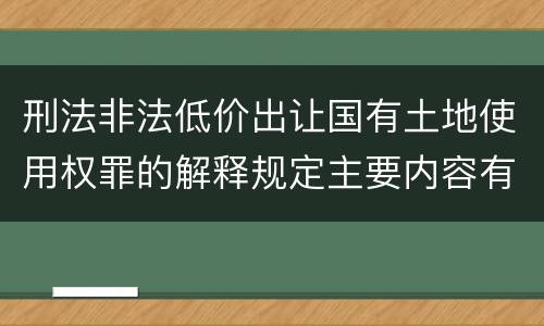 刑法非法低价出让国有土地使用权罪的解释规定主要内容有哪些