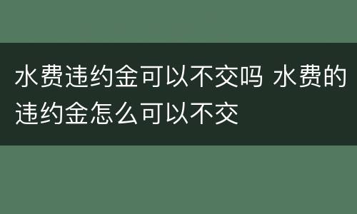 水费违约金可以不交吗 水费的违约金怎么可以不交