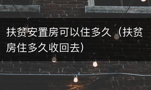 扶贫安置房可以住多久（扶贫房住多久收回去）