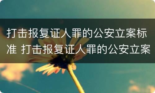 打击报复证人罪的公安立案标准 打击报复证人罪的公安立案标准是多少
