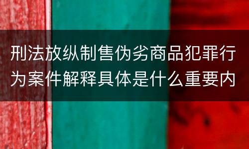 刑法放纵制售伪劣商品犯罪行为案件解释具体是什么重要内容