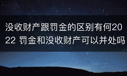 没收财产跟罚金的区别有何2022 罚金和没收财产可以并处吗