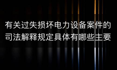 有关过失损坏电力设备案件的司法解释规定具体有哪些主要内容