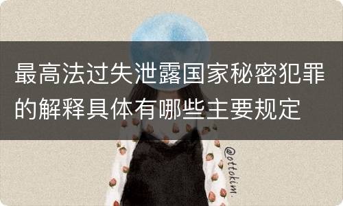 最高法过失泄露国家秘密犯罪的解释具体有哪些主要规定