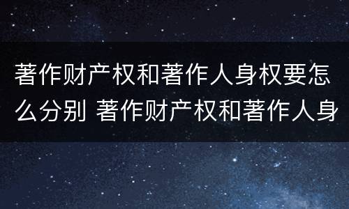 著作财产权和著作人身权要怎么分别 著作财产权和著作人身权要怎么分别使用