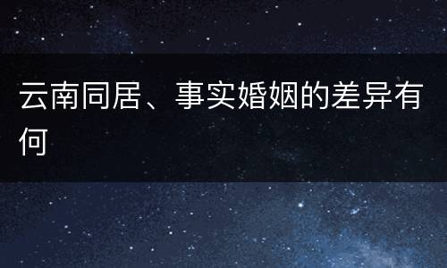 云南同居、事实婚姻的差异有何