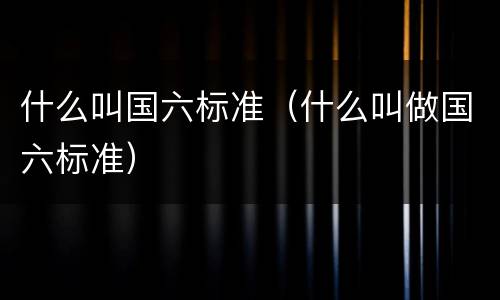 什么叫国六标准（什么叫做国六标准）