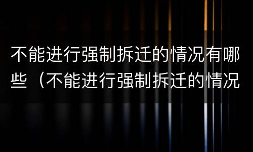 不能进行强制拆迁的情况有哪些（不能进行强制拆迁的情况有哪些呢）