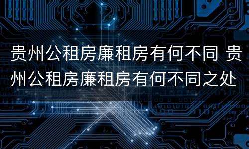 贵州公租房廉租房有何不同 贵州公租房廉租房有何不同之处